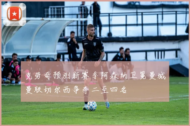 克劳奇预测新赛季阿森纳卫冕曼城曼联切尔西争夺二至四名