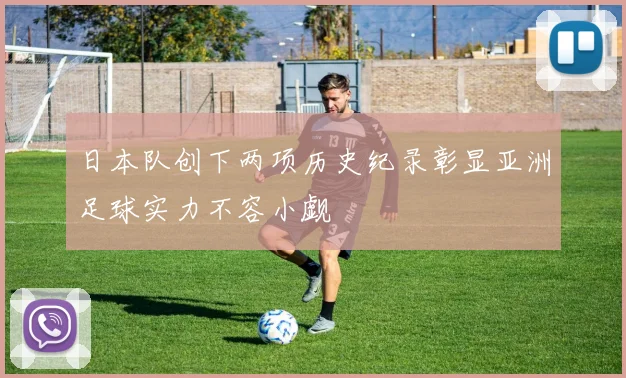 日本队创下两项历史纪录彰显亚洲足球实力不容小觑