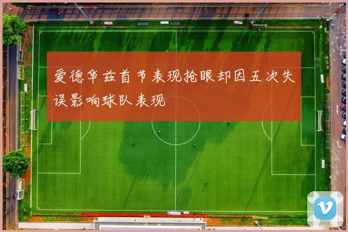 爱德华兹首节表现抢眼却因五次失误影响球队表现