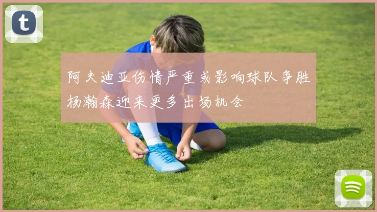 阿夫迪亚伤情严重或影响球队争胜杨瀚森迎来更多出场机会