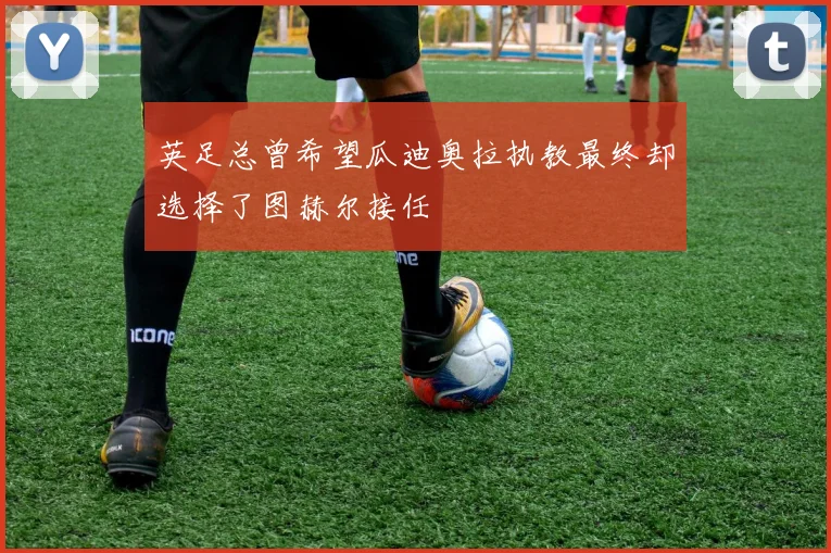 英足总曾希望瓜迪奥拉执教最终却选择了图赫尔接任