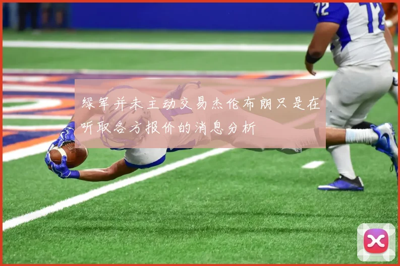 绿军并未主动交易杰伦布朗只是在听取各方报价的消息分析