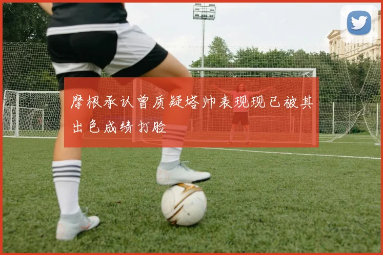 摩根承认曾质疑塔帅表现现已被其出色成绩打脸