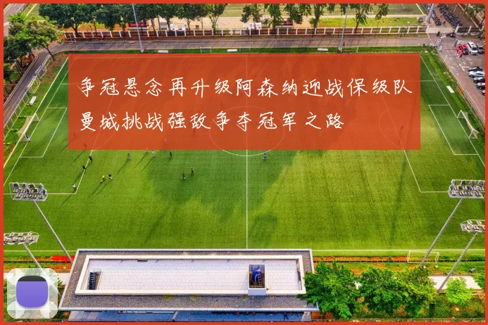争冠悬念再升级阿森纳迎战保级队曼城挑战强敌争夺冠军之路