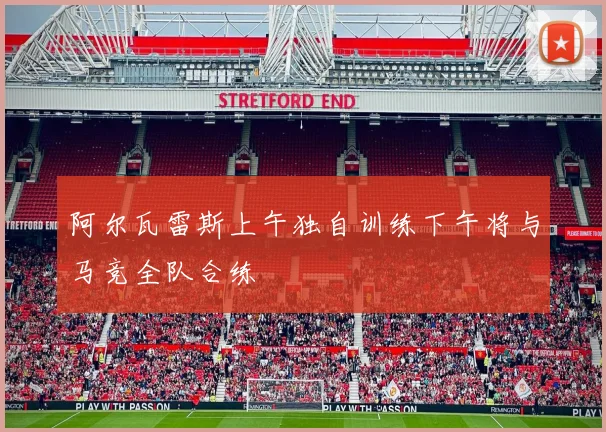 阿尔瓦雷斯上午独自训练下午将与马竞全队合练