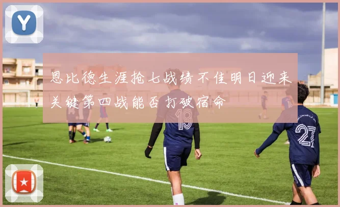 恩比德生涯抢七战绩不佳明日迎来关键第四战能否打破宿命