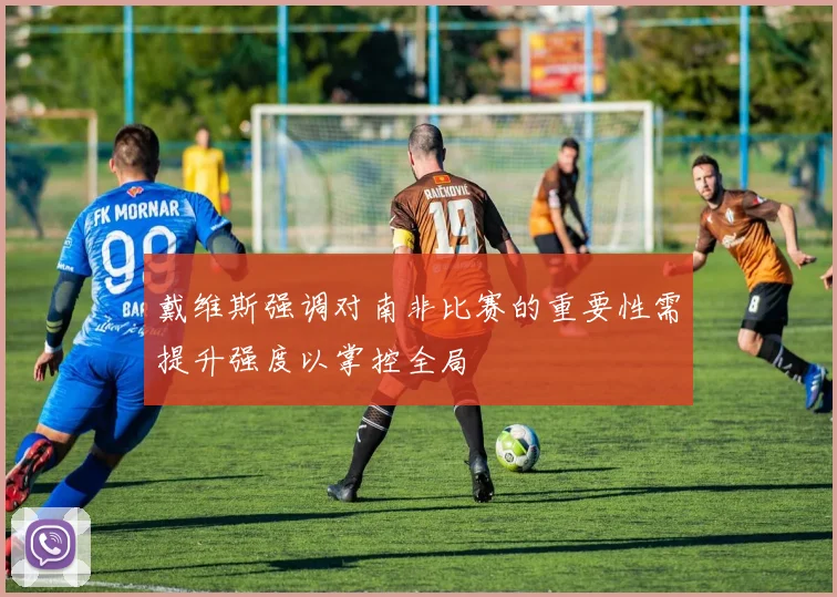 戴维斯强调对南非比赛的重要性需提升强度以掌控全局