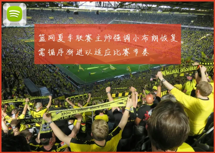 篮网夏季联赛主帅强调小布朗恢复需循序渐进以适应比赛节奏