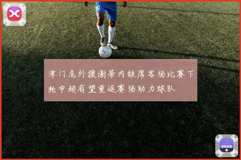 津门虎外援谢蒂内缺席客场比赛下轮中超有望重返赛场助力球队