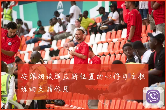 安佩姆谈适应新位置的心得与主教练的支持作用