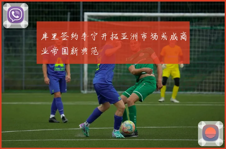 库里签约李宁开拓亚洲市场或成商业帝国新典范
