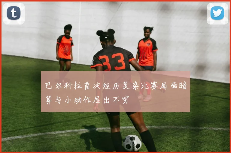巴尔科拉首次经历复杂比赛局面暗算与小动作层出不穷