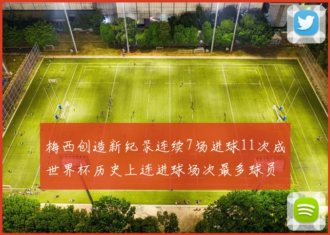 梅西创造新纪录连续7场进球11次成世界杯历史上连进球场次最多球员