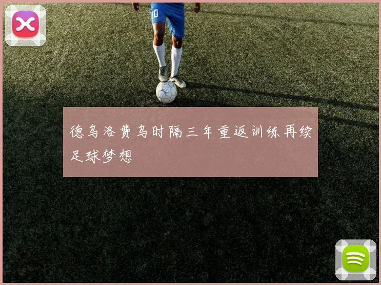 德乌洛费乌时隔三年重返训练再续足球梦想