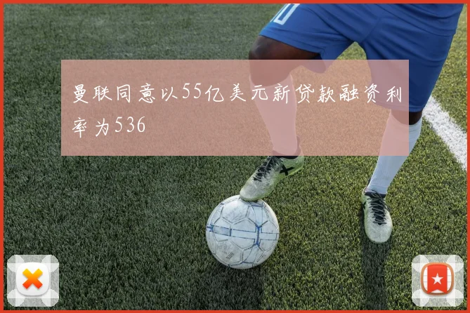 曼联同意以55亿美元新贷款融资利率为536